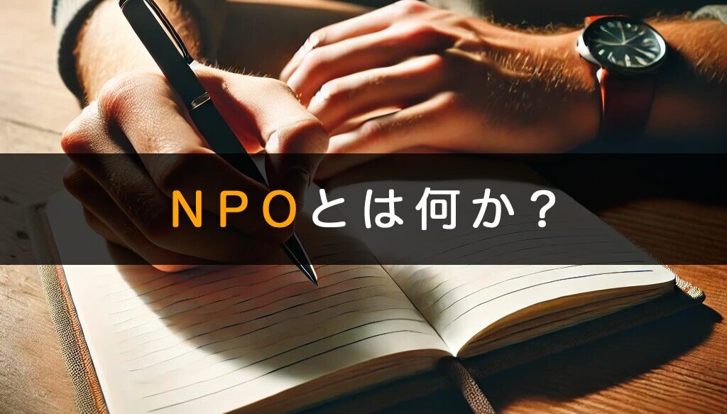 簡単基礎知識【NPOとは？】特徴やその他団体との違いなどを詳細解説